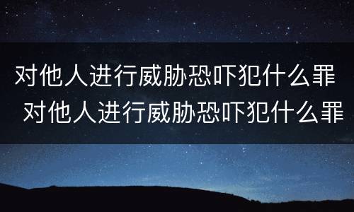 对他人进行威胁恐吓犯什么罪 对他人进行威胁恐吓犯什么罪行