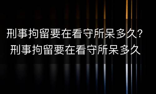 刑事拘留要在看守所呆多久？ 刑事拘留要在看守所呆多久