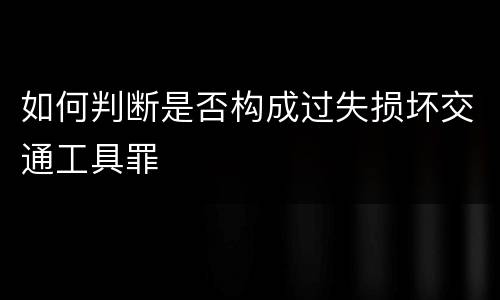 如何判断是否构成过失损坏交通工具罪