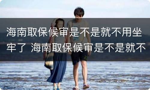 海南取保候审是不是就不用坐牢了 海南取保候审是不是就不用坐牢了呀