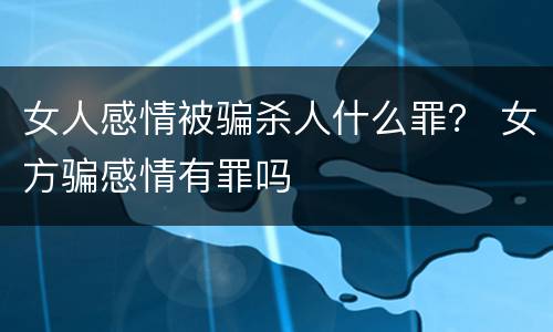 女人感情被骗杀人什么罪？ 女方骗感情有罪吗