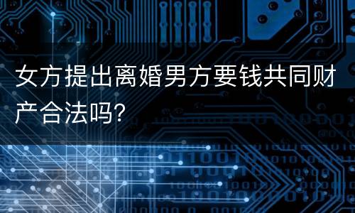 女方提出离婚男方要钱共同财产合法吗？