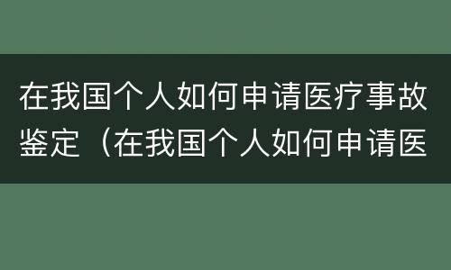 在我国个人如何申请医疗事故鉴定（在我国个人如何申请医疗事故鉴定机构）