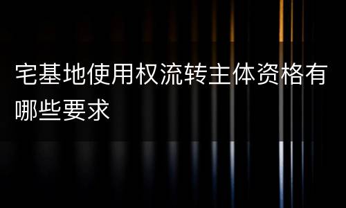 宅基地使用权流转主体资格有哪些要求