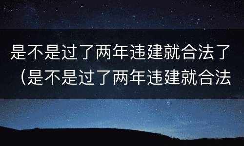 是不是过了两年违建就合法了（是不是过了两年违建就合法了呀）