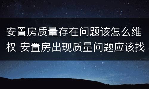 安置房质量存在问题该怎么维权 安置房出现质量问题应该找什么部门