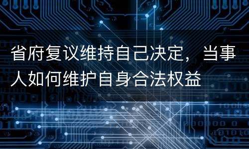 省府复议维持自己决定，当事人如何维护自身合法权益
