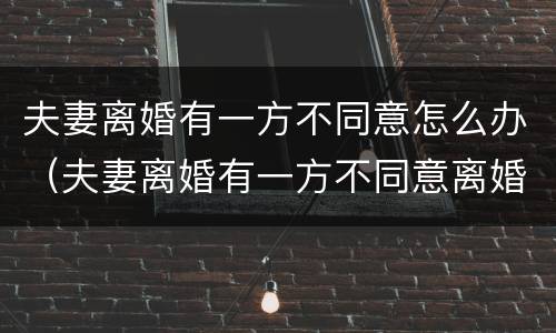 夫妻离婚有一方不同意怎么办（夫妻离婚有一方不同意离婚怎么办）