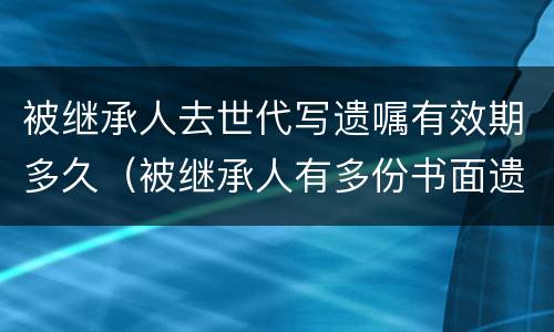 被继承人去世代写遗嘱有效期多久（被继承人有多份书面遗嘱时）