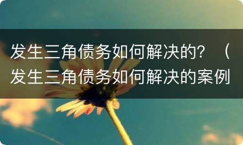 发生三角债务如何解决的？（发生三角债务如何解决的案例）