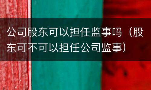 公司股东可以担任监事吗（股东可不可以担任公司监事）
