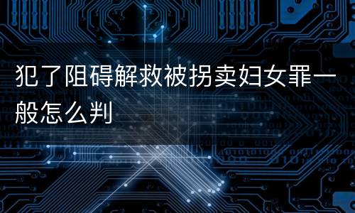 犯了阻碍解救被拐卖妇女罪一般怎么判