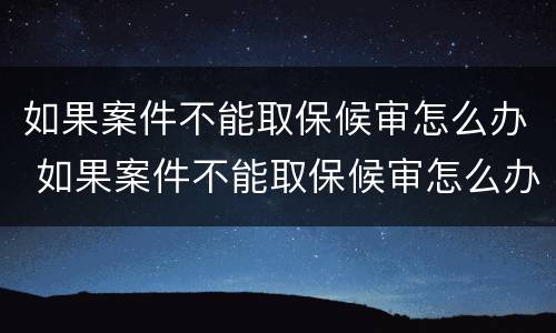 如果案件不能取保候审怎么办 如果案件不能取保候审怎么办呢