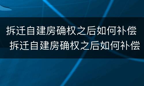 拆迁自建房确权之后如何补偿 拆迁自建房确权之后如何补偿呢