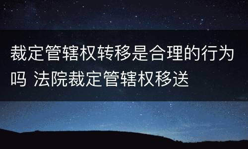 裁定管辖权转移是合理的行为吗 法院裁定管辖权移送