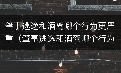 肇事逃逸和酒驾哪个行为更严重（肇事逃逸和酒驾哪个行为更严重一些）