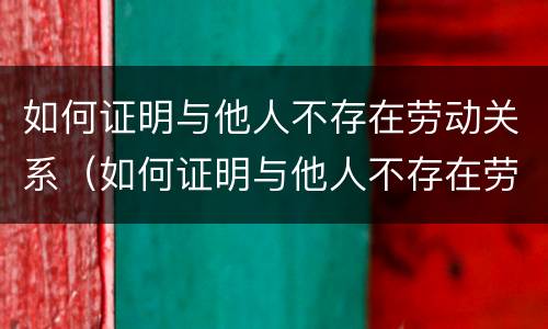 如何证明与他人不存在劳动关系（如何证明与他人不存在劳动关系呢）