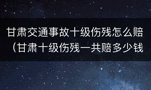 甘肃交通事故十级伤残怎么赔（甘肃十级伤残一共赔多少钱）