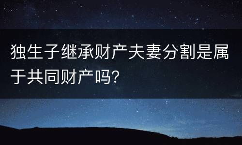 独生子继承财产夫妻分割是属于共同财产吗？