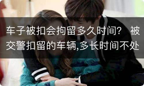 车子被扣会拘留多久时间？ 被交警扣留的车辆,多长时间不处理