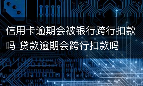 信用卡逾期会被银行跨行扣款吗 贷款逾期会跨行扣款吗