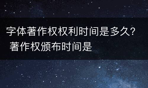 字体著作权权利时间是多久？ 著作权颁布时间是