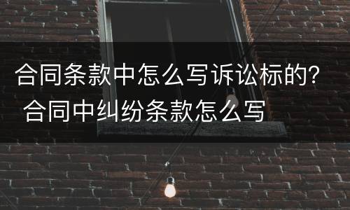 合同条款中怎么写诉讼标的？ 合同中纠纷条款怎么写