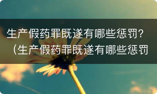 生产假药罪既遂有哪些惩罚？（生产假药罪既遂有哪些惩罚措施）