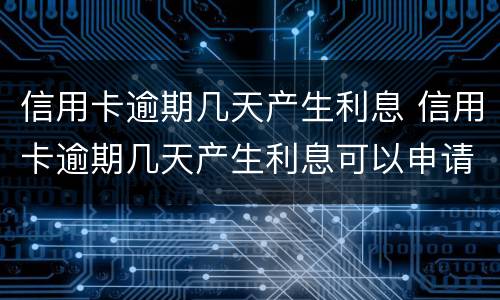 信用卡逾期几天产生利息 信用卡逾期几天产生利息可以申请减免吗