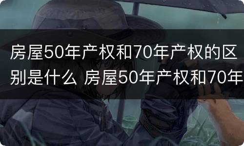 房屋50年产权和70年产权的区别是什么 房屋50年产权和70年产权的区别是什么意思