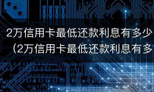2万信用卡最低还款利息有多少（2万信用卡最低还款利息有多少呢）