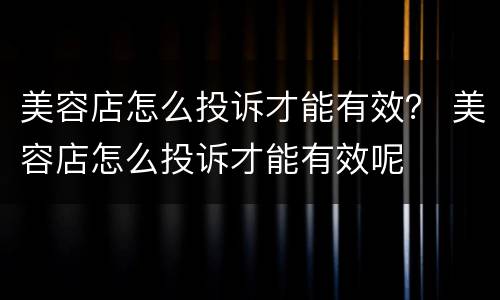 美容店怎么投诉才能有效？ 美容店怎么投诉才能有效呢