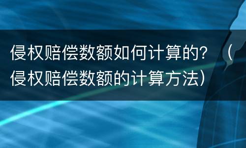 侵权赔偿数额如何计算的？（侵权赔偿数额的计算方法）