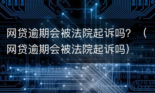 网贷逾期会被法院起诉吗？（网贷逾期会被法院起诉吗）