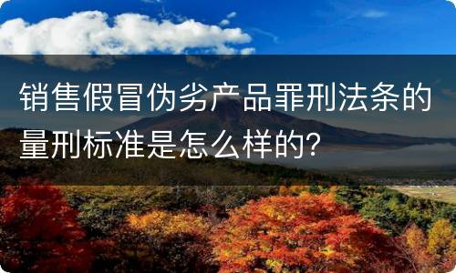 销售假冒伪劣产品罪刑法条的量刑标准是怎么样的？
