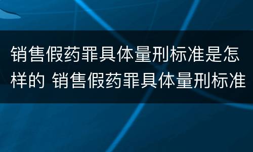 销售假药罪具体量刑标准是怎样的 销售假药罪具体量刑标准是怎样的呢