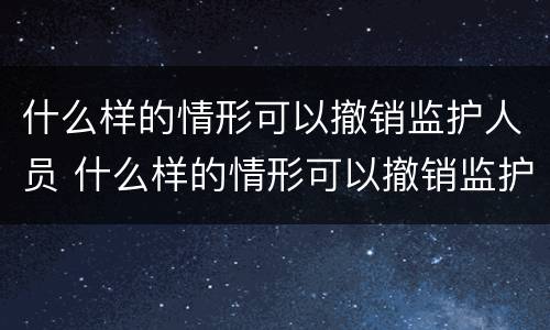 什么样的情形可以撤销监护人员 什么样的情形可以撤销监护人员职务