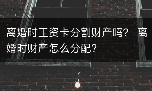 离婚时工资卡分割财产吗？ 离婚时财产怎么分配?