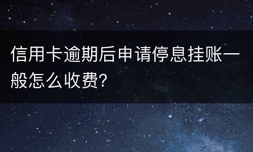 信用卡逾期后申请停息挂账一般怎么收费？