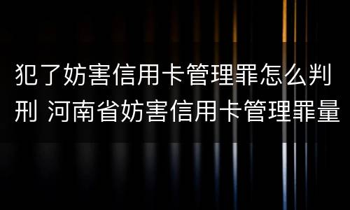犯了妨害信用卡管理罪怎么判刑 河南省妨害信用卡管理罪量刑标准