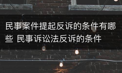 民事案件提起反诉的条件有哪些 民事诉讼法反诉的条件