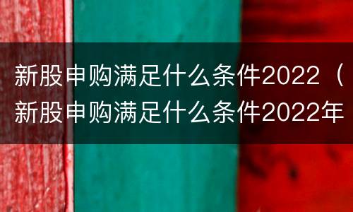 新股申购满足什么条件2022（新股申购满足什么条件2022年7月）