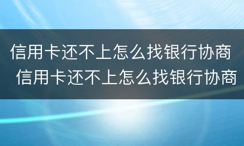 信用卡还不上怎么找银行协商 信用卡还不上怎么找银行协商解决