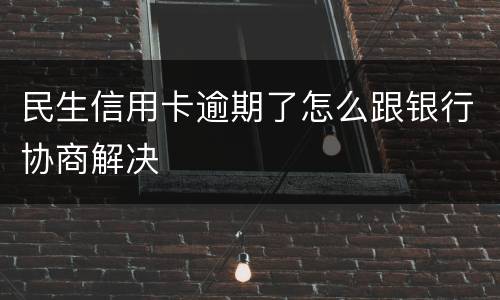 民生信用卡逾期了怎么跟银行协商解决