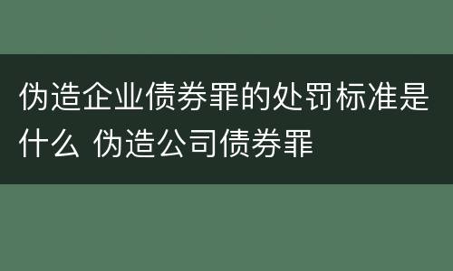 伪造企业债券罪的处罚标准是什么 伪造公司债券罪