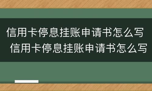 信用卡停息挂账申请书怎么写 信用卡停息挂账申请书怎么写范文