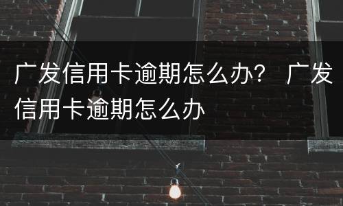 广发信用卡逾期怎么办？ 广发信用卡逾期怎么办