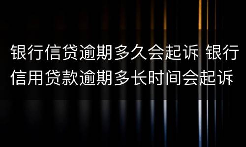 银行信贷逾期多久会起诉 银行信用贷款逾期多长时间会起诉
