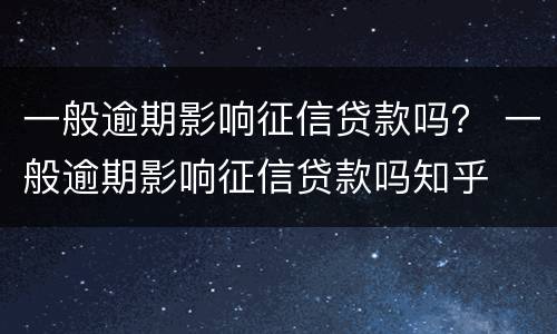一般逾期影响征信贷款吗？ 一般逾期影响征信贷款吗知乎