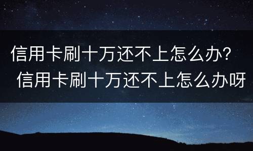 信用卡刷十万还不上怎么办？ 信用卡刷十万还不上怎么办呀